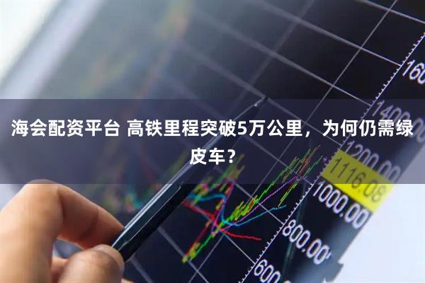 海会配资平台 高铁里程突破5万公里，为何仍需绿皮车？