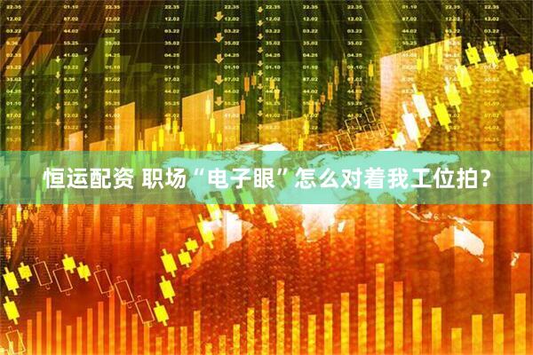恒运配资 职场“电子眼”怎么对着我工位拍？