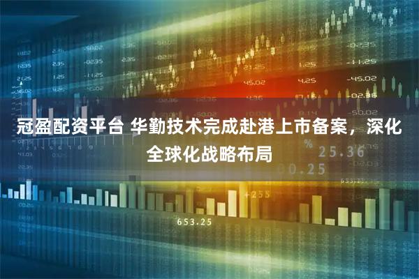 冠盈配资平台 华勤技术完成赴港上市备案，深化全球化战略布局