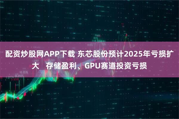 配资炒股网APP下载 东芯股份预计2025年亏损扩大   存储盈利、GPU赛道投资亏损