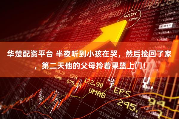 华楚配资平台 半夜听到小孩在哭，然后捡回了家，第二天他的父母拎着果篮上门！