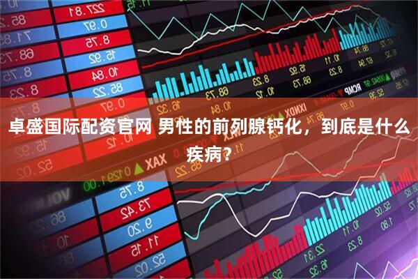 卓盛国际配资官网 男性的前列腺钙化，到底是什么疾病？