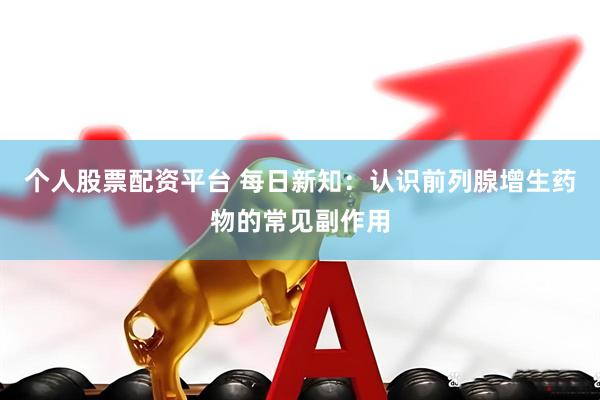 个人股票配资平台 每日新知：认识前列腺增生药物的常见副作用