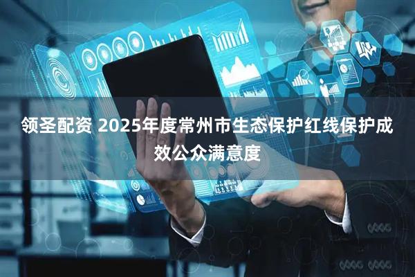领圣配资 2025年度常州市生态保护红线保护成效公众满意度