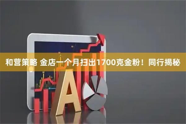 和营策略 金店一个月扫出1700克金粉！同行揭秘