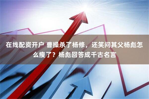 在线配资开户 曹操杀了杨修，还笑问其父杨彪怎么瘦了？杨彪回答成千古名言