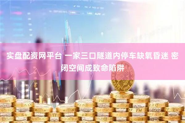 实盘配资网平台 一家三口隧道内停车缺氧昏迷 密闭空间成致命陷阱