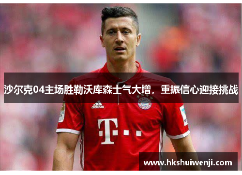 沙尔克04主场胜勒沃库森士气大增，重振信心迎接挑战